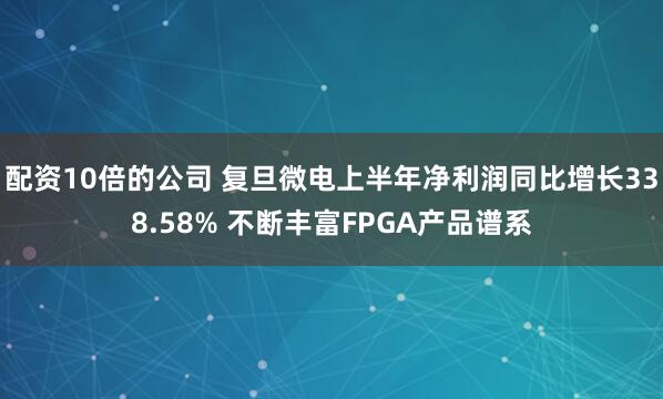 配资10倍的公司 复旦微电上半年净利润同比增长338.58% 不断丰富FPGA产品谱系