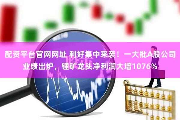 配资平台官网网址 利好集中来袭！一大批A股公司业绩出炉，锂矿龙头净利润大增1076%