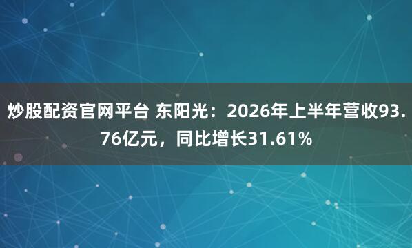 炒股配资官网平台 东阳光：2026年上半年营收93.76亿元，同比增长31.61%