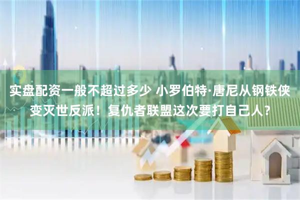 实盘配资一般不超过多少 小罗伯特·唐尼从钢铁侠变灭世反派！复仇者联盟这次要打自己人？