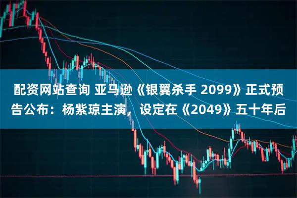 配资网站查询 亚马逊《银翼杀手 2099》正式预告公布：杨紫琼主演，设定在《2049》五十年后